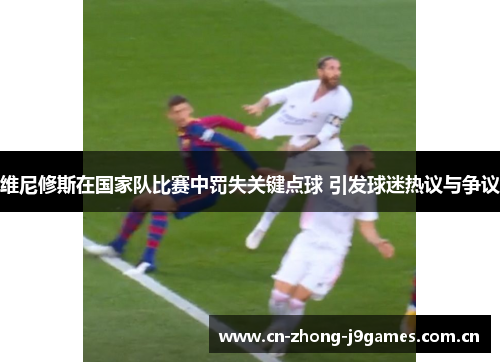 维尼修斯在国家队比赛中罚失关键点球 引发球迷热议与争议 维尼修斯在国家队比赛中罚失关键点球 引发球迷热议与争议