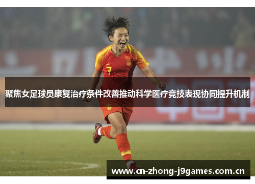 聚焦女足球员康复治疗条件改善推动科学医疗竞技表现协同提升机制 聚焦女足球员康复治疗条件改善推动科学医疗竞技表现协同提升机制